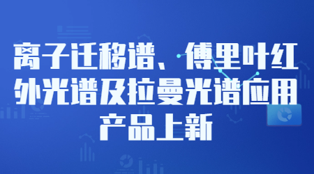 离子迁移谱、傅里叶红外光谱及拉曼光谱应用产品上新！