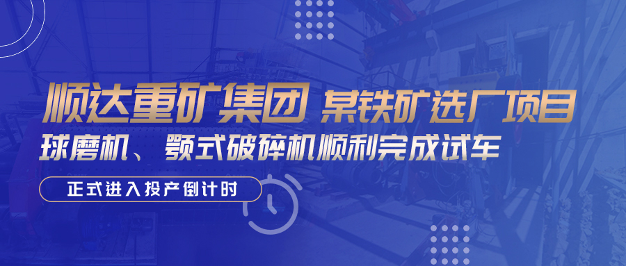 【重磅】顺达重矿集团为某铁矿选厂项目提供的球磨机、颚式破碎机顺利完成试车