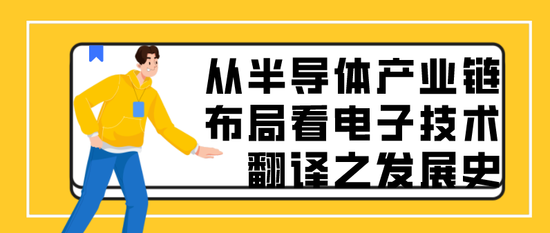 [电子翻译]-从半导体产业链布局看电子技术翻译之发展史