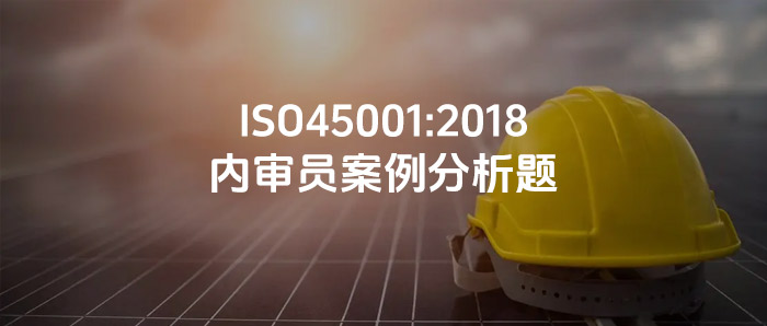 审核知识丨ISO45001:2018职业健康安全管理体系内审员案例分析题（含答案）
