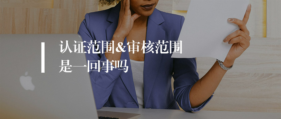 基础知识丨认证范围=审核范围？管理体系认证中两大关键概念的精准辨析