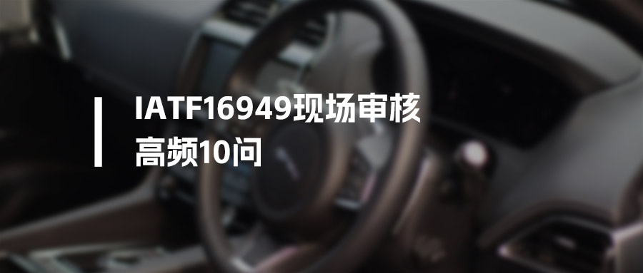 迎审必过清单：IATF 16949审核员高频10问与标准应答