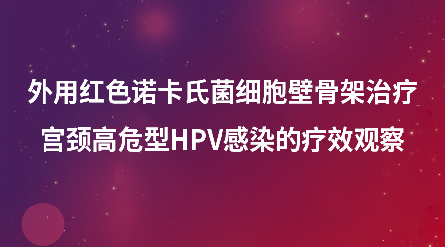 外用红色诺卡氏菌细胞壁骨架治疗宫颈高危型HPV感染的疗效观察
