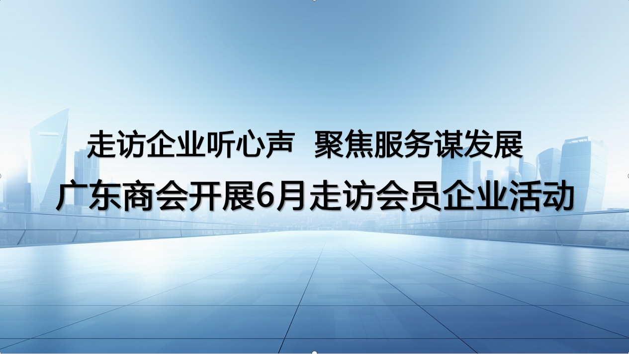 走访企业听心声 聚焦服务谋发展 广东商会开展6月走访会员企业活动