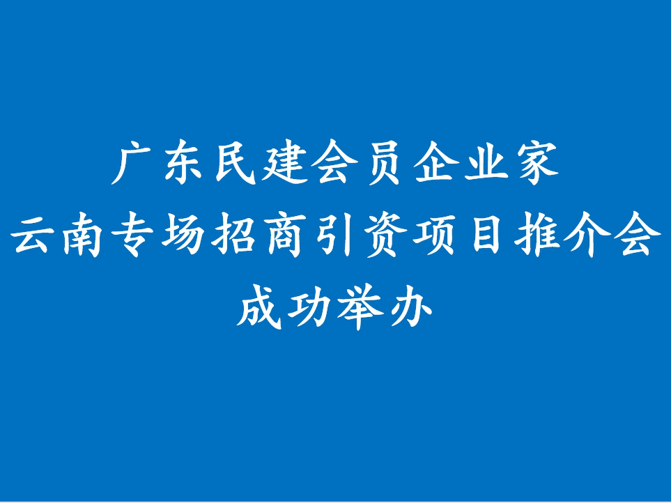 广东民建会员企业家云南专场招商引资项目推介会成功举办
