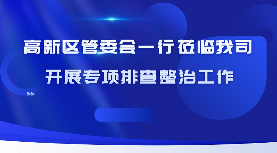 高新区管委会副主任薛飞一行莅临我司 开展重大事故隐患专项排查整治工作