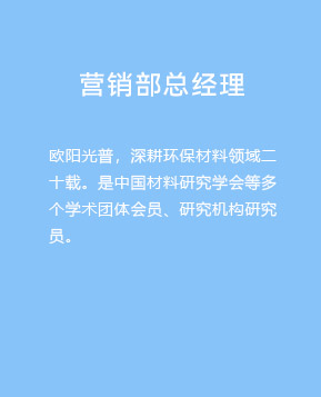 营销部总经理：欧阳光普，深耕环保材料领域二十余载。是中国材料研究学会等多家学术团体会员、研究机构研究员。