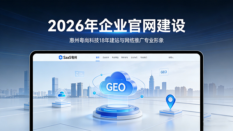 2026年惠州企业官网建设全攻略：必要性、模式、SaaS优势、GEO推广与实战案例
