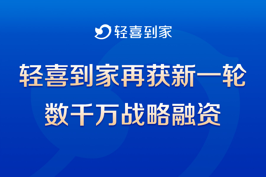 轻喜到家再获新一轮数千万战略融资,打造引...