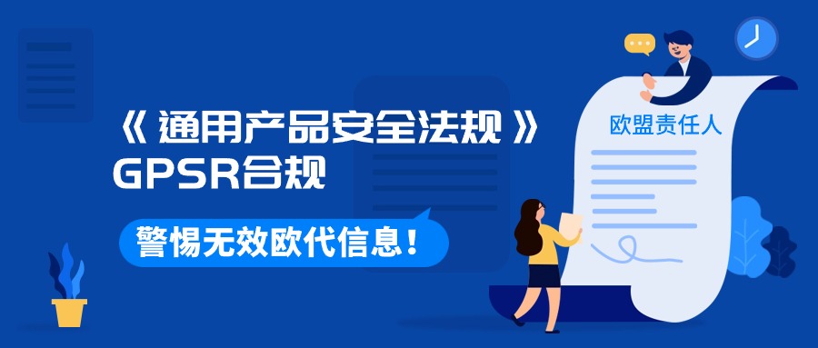 警惕无效欧代信息！卖家如何应对《通用产品安全法规》GPSR合规！