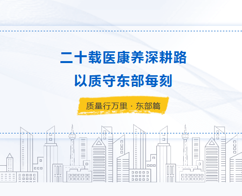 质量行万里·东部 | 二十载深耕医康养，用品质守护东部医院每一刻