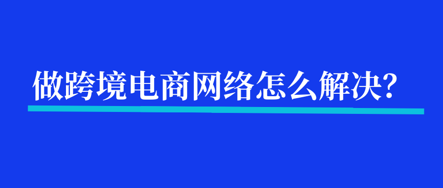 做跨境网络问题怎么解决？