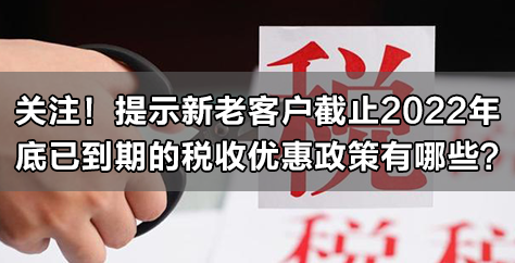 关注！提示新老客户截止2022年底已到期的税收优惠政策有哪些？