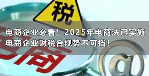 电商企业必看！2025年电商法已实施，电商企业财税合规势不可挡！
