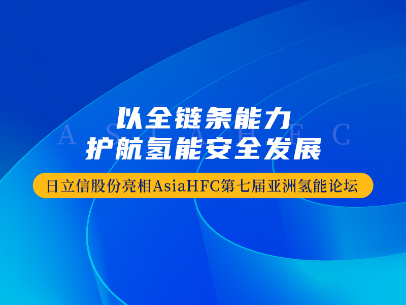 日立信股份亮相AsiaHFC第七届亚洲氢能论坛，以全链条能力护航氢能安全发展