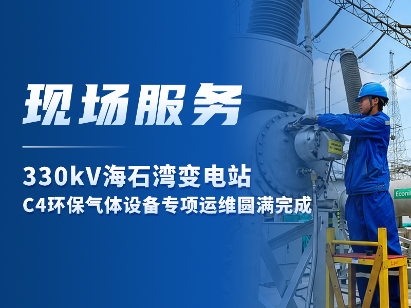 现场服务丨330kV海石湾变电站C4环保气体设备专项运维圆满完成
