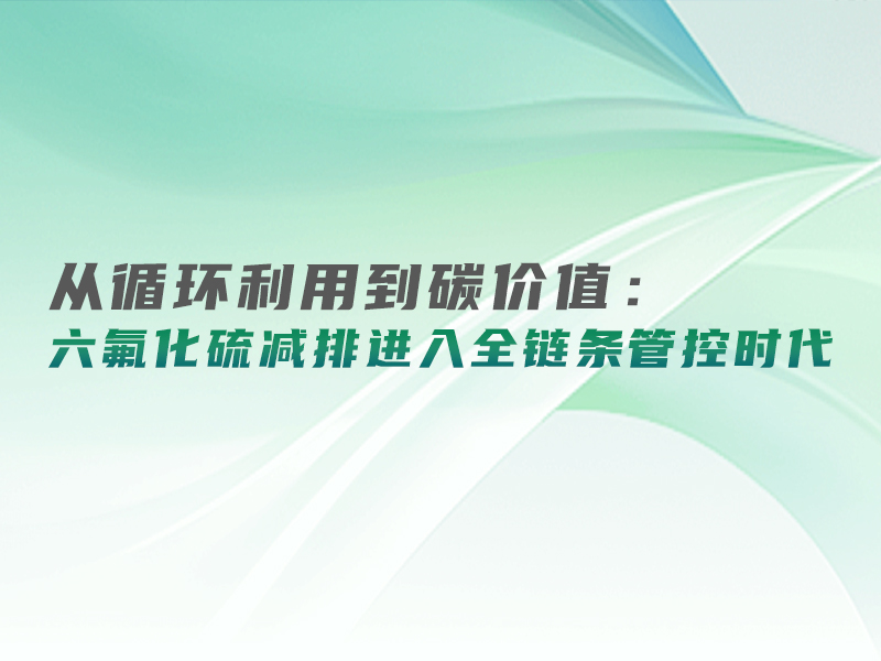 从循环利用到碳价值：六氟化硫减排进入全链条管控时代