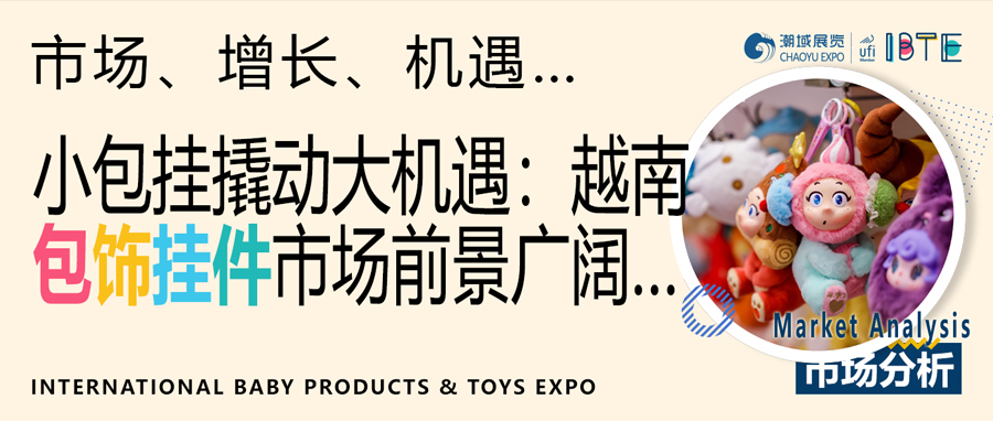 IBTE玩具婴童展越南市场分析——小包挂撬动大机遇：越南包饰挂件市场前景分析
